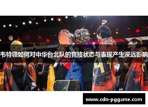 韦特领如何对中华台北队的竞技状态与表现产生深远影响