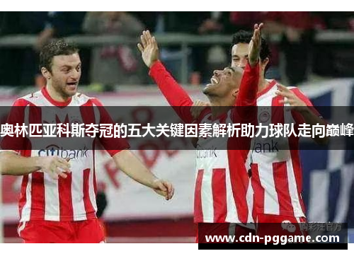 奥林匹亚科斯夺冠的五大关键因素解析助力球队走向巅峰