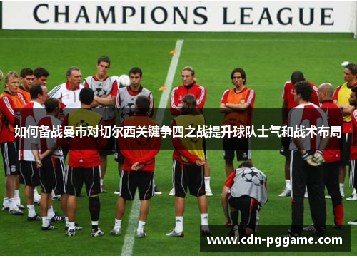 如何备战曼市对切尔西关键争四之战提升球队士气和战术布局
