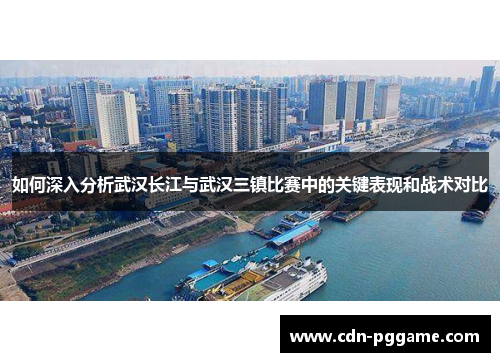 如何深入分析武汉长江与武汉三镇比赛中的关键表现和战术对比