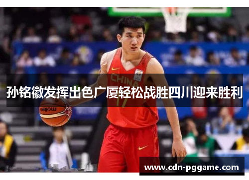 孙铭徽发挥出色广厦轻松战胜四川迎来胜利