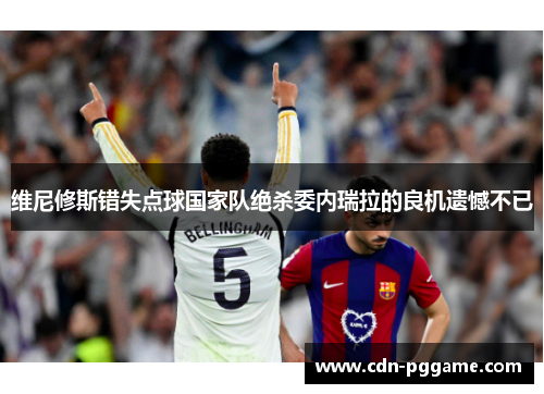 维尼修斯错失点球国家队绝杀委内瑞拉的良机遗憾不已