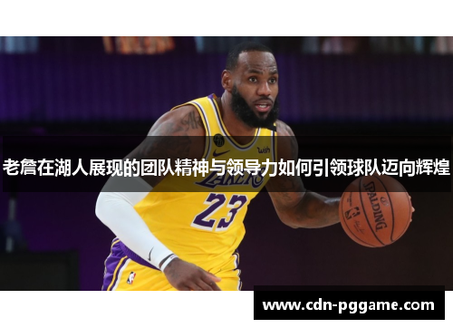 老詹在湖人展现的团队精神与领导力如何引领球队迈向辉煌