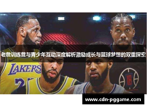 老詹训练营与青少年互动深度解析激励成长与篮球梦想的双重探索