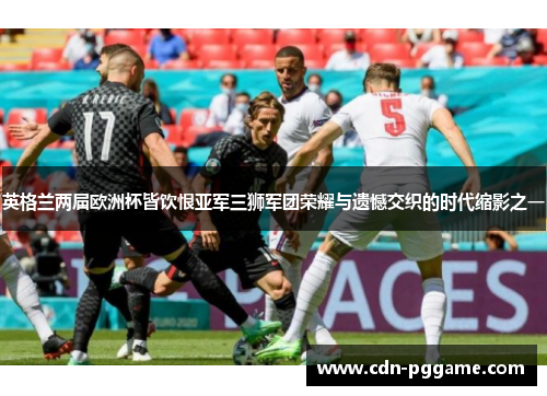 英格兰两届欧洲杯皆饮恨亚军三狮军团荣耀与遗憾交织的时代缩影之一